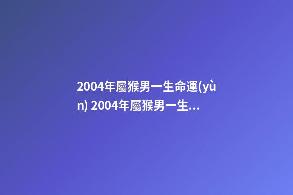 2004年屬猴男一生命運(yùn) 2004年屬猴男一生命運(yùn)2004年屬猴是什么命男